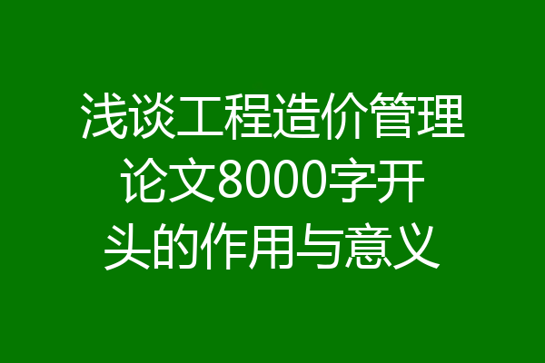 浅谈工程造价管理论文8000字开头的作用与意义