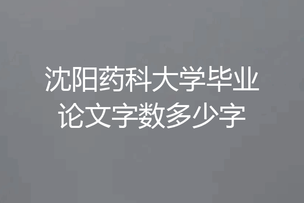 沈阳药科大学毕业论文字数多少字