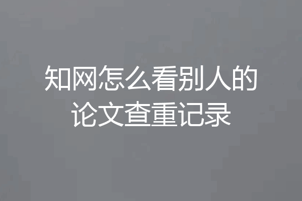 知网怎么看别人的论文查重记录