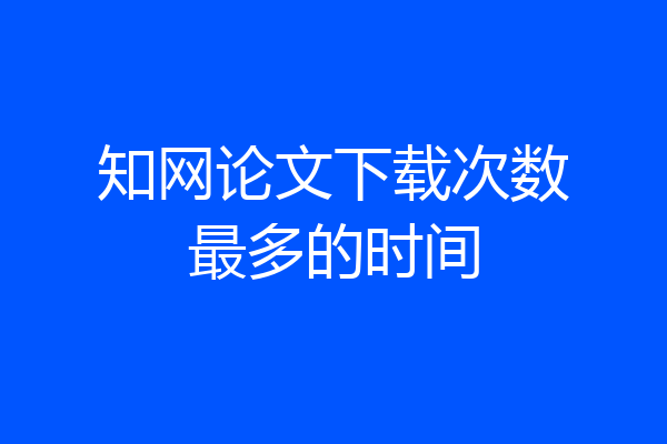 知网论文下载次数最多的时间