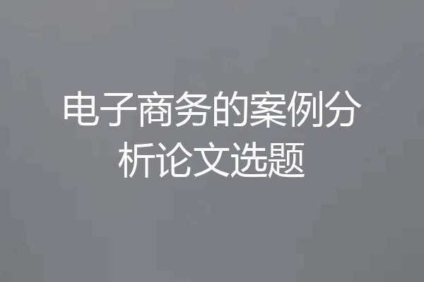 电子商务的案例分析论文选题