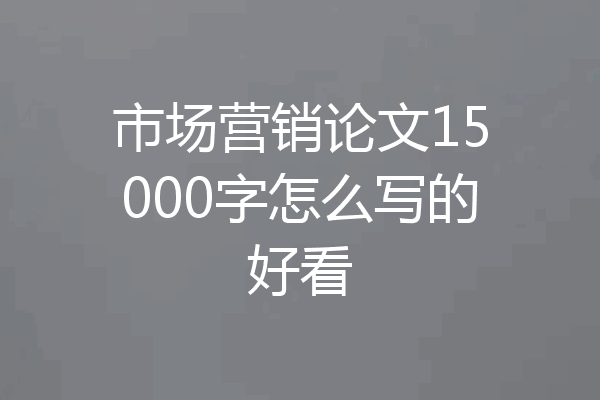 市场营销论文15000字怎么写的好看