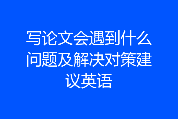 写论文会遇到什么问题及解决对策建议英语