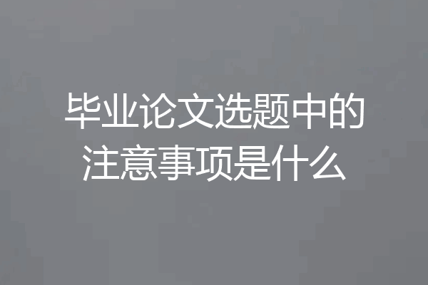 毕业论文选题中的注意事项是什么
