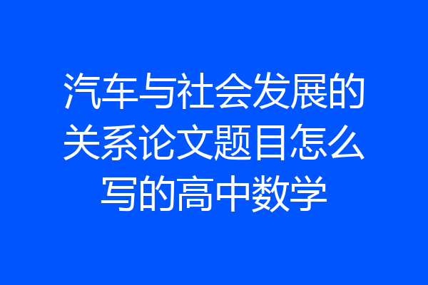 汽车与社会发展的关系论文题目怎么写的高中数学