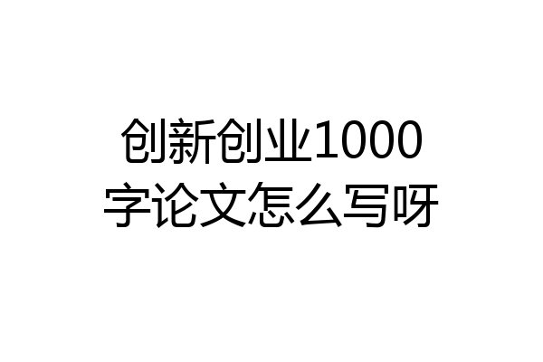 创新创业1000字论文怎么写呀