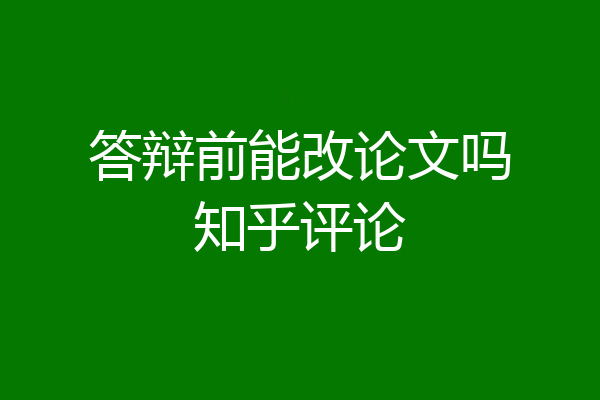答辩前能改论文吗知乎评论