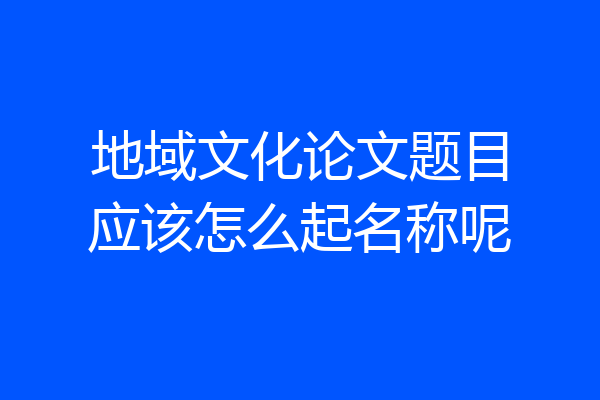 地域文化论文题目应该怎么起名称呢
