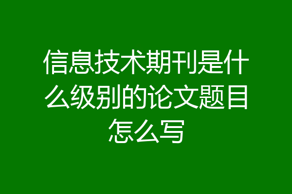信息技术期刊是什么级别的论文题目怎么写