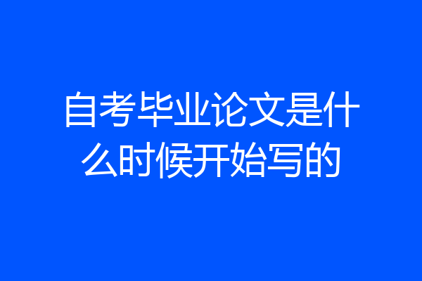 自考毕业论文是什么时候开始写的