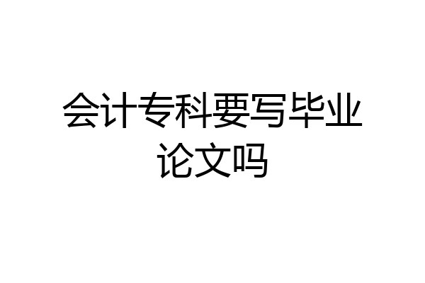 会计专科要写毕业论文吗