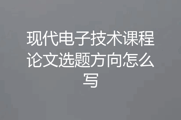 现代电子技术课程论文选题方向怎么写