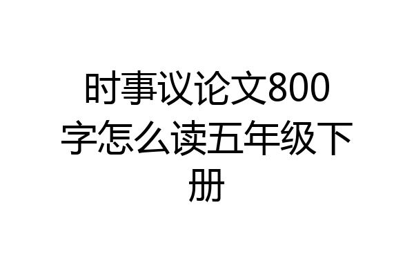 时事议论文800字怎么读五年级下册
