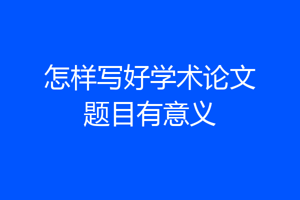 怎样写好学术论文题目有意义