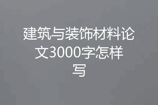 建筑与装饰材料论文3000字怎样写