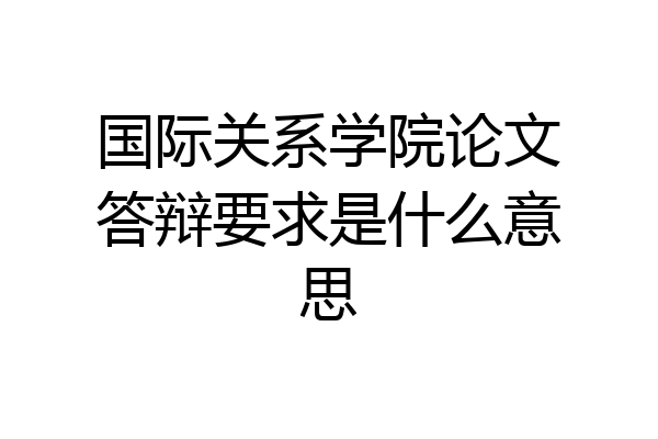 国际关系学院论文答辩要求是什么意思