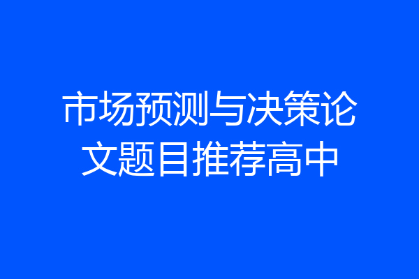 市场预测与决策论文题目推荐高中