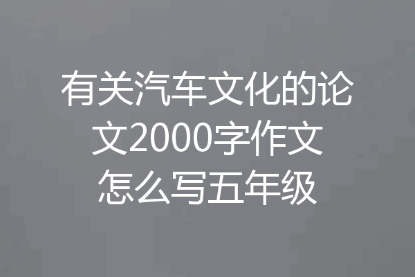 有关汽车文化的论文2000字作文怎么写五年级