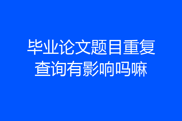 毕业论文题目重复查询有影响吗嘛