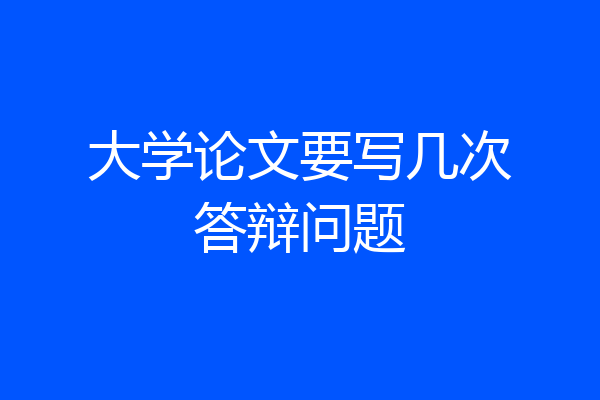 大学论文要写几次答辩问题