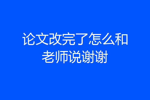 论文改完了怎么和老师说谢谢