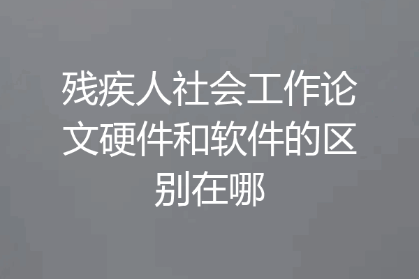 残疾人社会工作论文硬件和软件的区别在哪