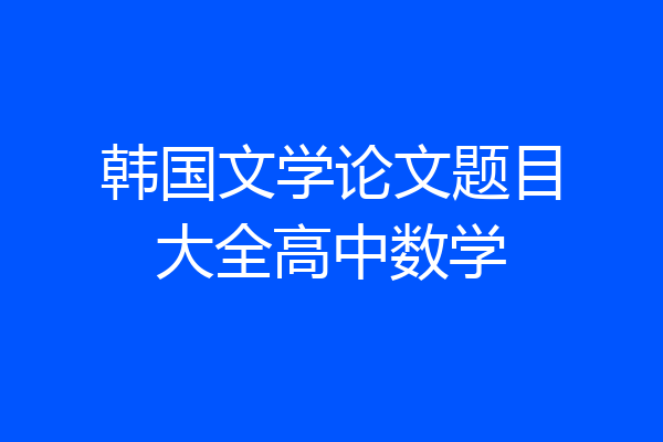 韩国文学论文题目大全高中数学