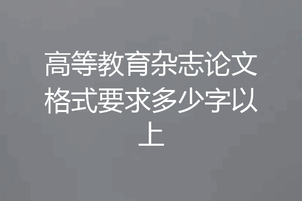 高等教育杂志论文格式要求多少字以上