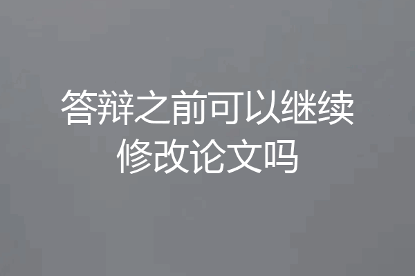 答辩之前可以继续修改论文吗