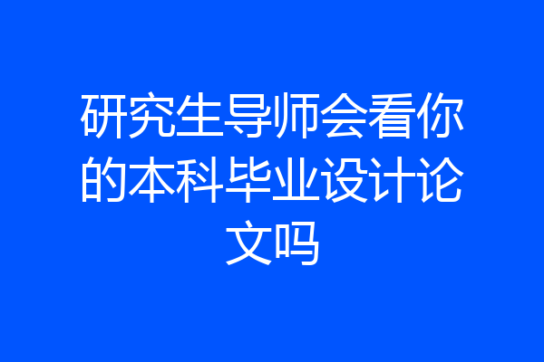 研究生导师会看你的本科毕业设计论文吗
