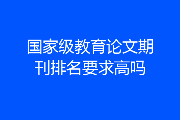 国家级教育论文期刊排名要求高吗