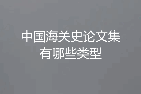 中国海关史论文集有哪些类型