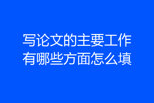 写论文的主要工作有哪些方面怎么填