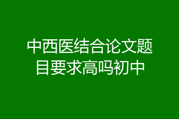 中西医结合论文题目要求高吗初中