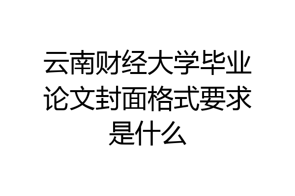 云南财经大学毕业论文封面格式要求是什么