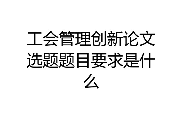 工会管理创新论文选题题目要求是什么