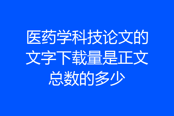 医药学科技论文的文字下载量是正文总数的多少