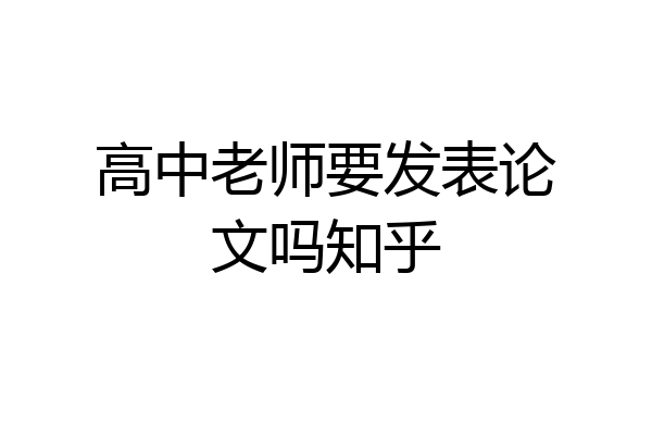 高中老师要发表论文吗知乎