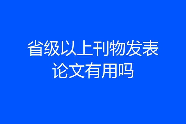 省级以上刊物发表论文有用吗