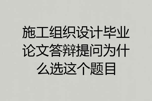 施工组织设计毕业论文答辩提问为什么选这个题目