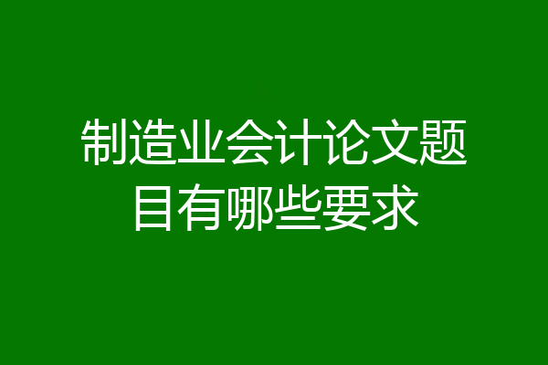 制造业会计论文题目有哪些要求