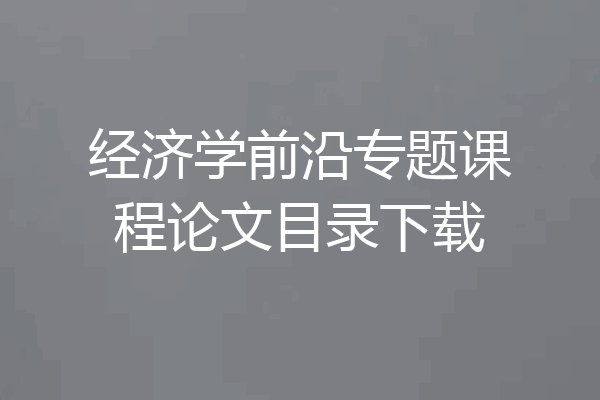 经济学前沿专题课程论文目录下载
