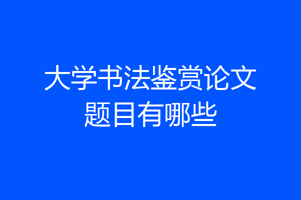大学书法鉴赏论文题目有哪些