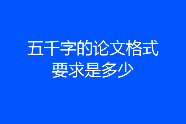 五千字的论文格式要求是多少