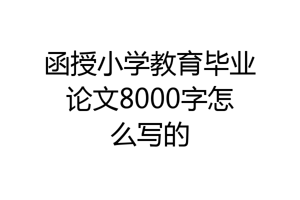 函授小学教育毕业论文8000字怎么写的