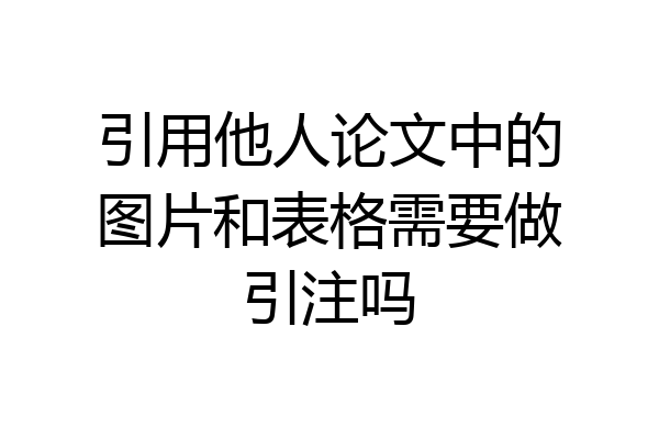 引用他人论文中的图片和表格需要做引注吗
