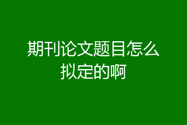 期刊论文题目怎么拟定的啊