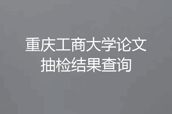 重庆工商大学论文抽检结果查询