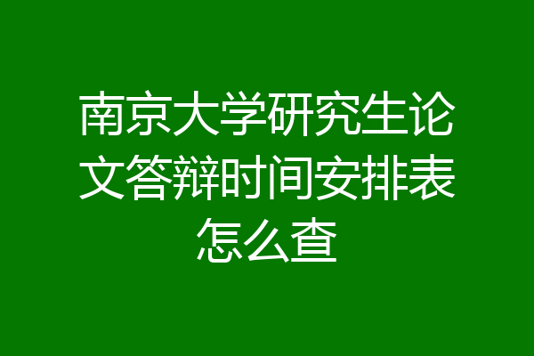 南京大学研究生论文答辩时间安排表怎么查