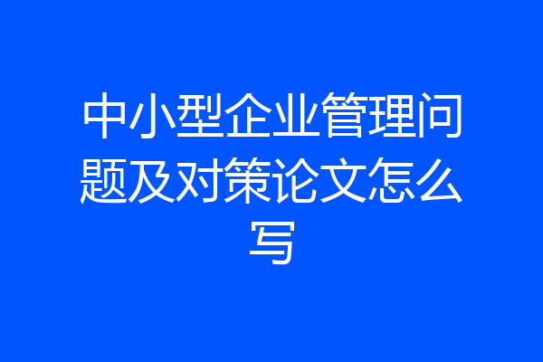 中小型企业管理问题及对策论文怎么写